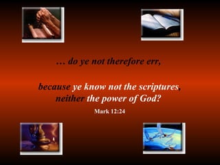 …  do ye not therefore err,  because  ye know not the scriptures ,   neither  the power of God?  Mark 12:24 