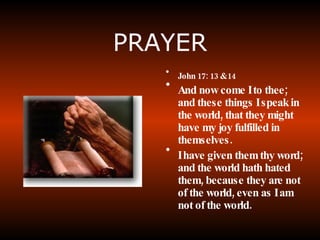 PRAYER John 17: 13 & 14 And now come I to thee; and these things I speak in the world, that they might have my joy fulfilled in themselves. I have given them thy word; and the world hath hated them, because they are not of the world, even as I am not of the world. 