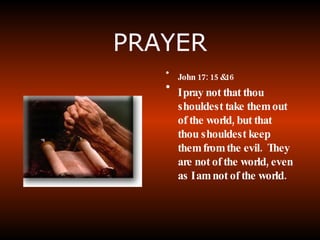 PRAYER John 17: 15 &16 I pray not that thou shouldest take them out of the world, but that thou shouldest keep them from the evil.  They are not of the world, even as I am not of the world. 