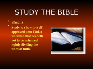 STUDY THE BIBLE 2Tim.2.15 Study to show thyself approved unto God, a workman that needeth not to be ashamed, rightly dividing the word of truth.   