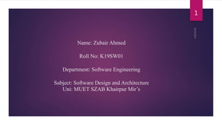 Name: Zubair Ahmed
Roll No: K19SW01
Department: Software Engineering
Subject: Software Design and Architecture
Uni: MUET SZAB Khairpur Mir’s
1
 