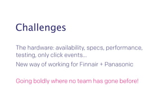 Challenges 
The hardware: availability, specs, performance, 
testing, only click events… 
New way of working for Finnair + Panasonic 
Going boldly where no team has gone before! 
 