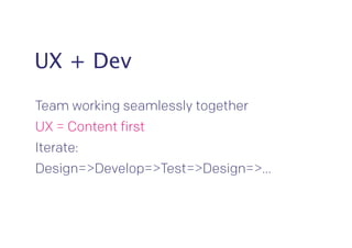 UX + Dev 
Team working seamlessly together 
UX = Content first 
Iterate: 
Design=>Develop=>Test=>Design=>… 
 