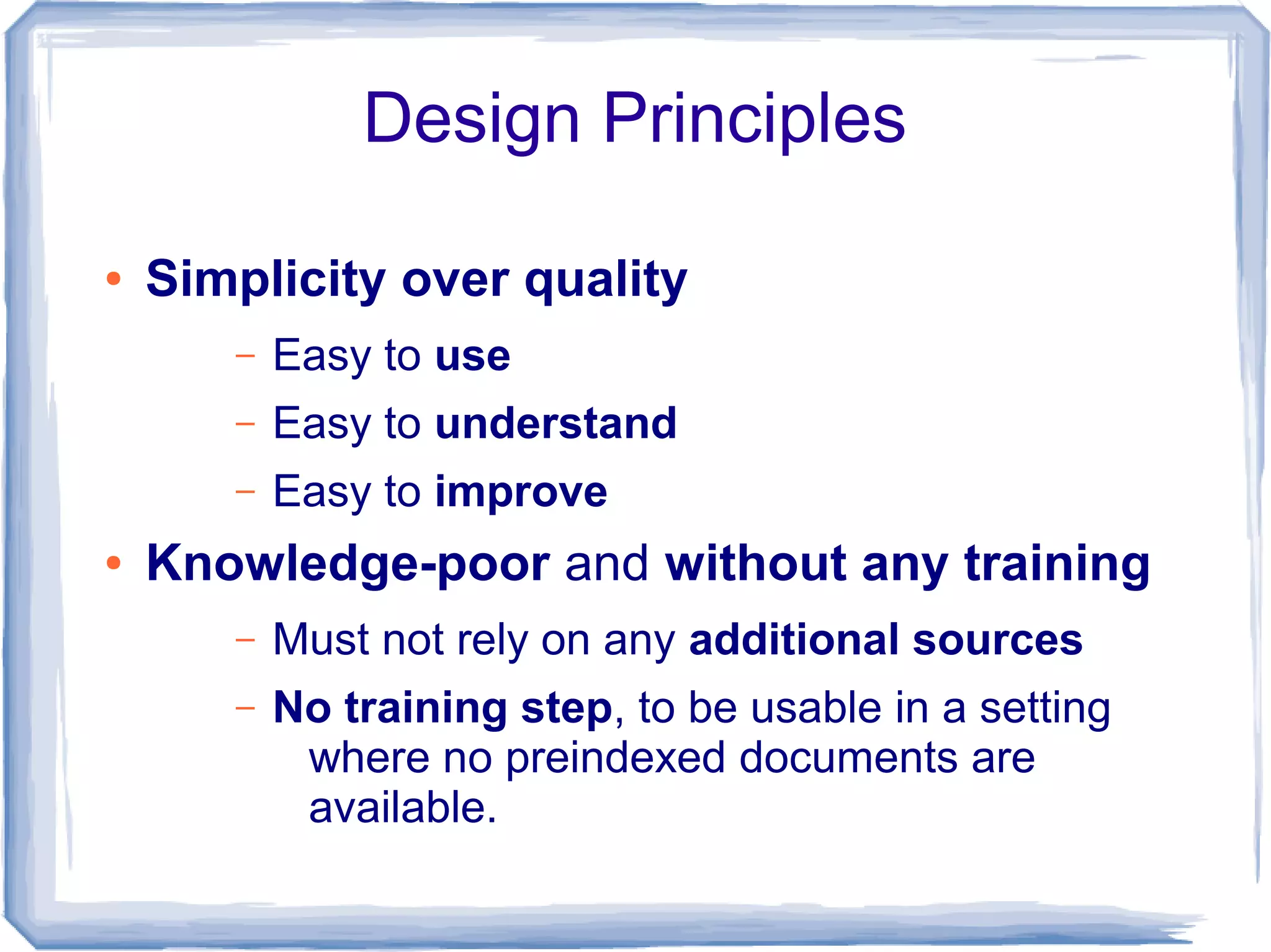 Design Principles

●   Simplicity over quality
       –   Easy to use
       –   Easy to understand
       –   Easy to improve
●   Knowledge-poor and without any training
       –   Must not rely on any additional sources
       –   No training step, to be usable in a setting
            where no preindexed documents are
            available.
 