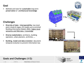 2 / 20 20 / 03 / 201327/09/13
Challenges
 Diversity of data - interoperability: low-level
point clouds & legacy 3D models...