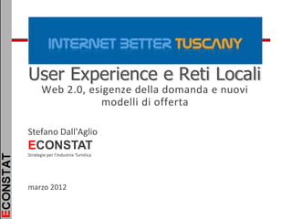 User Experience e Reti Locali
       Web 2.0, esigenze della domanda e nuovi
                  modelli di offerta

Stefano Dall'Aglio
ECONSTAT
Strategie per l'industria Turistica




marzo 2012
 
