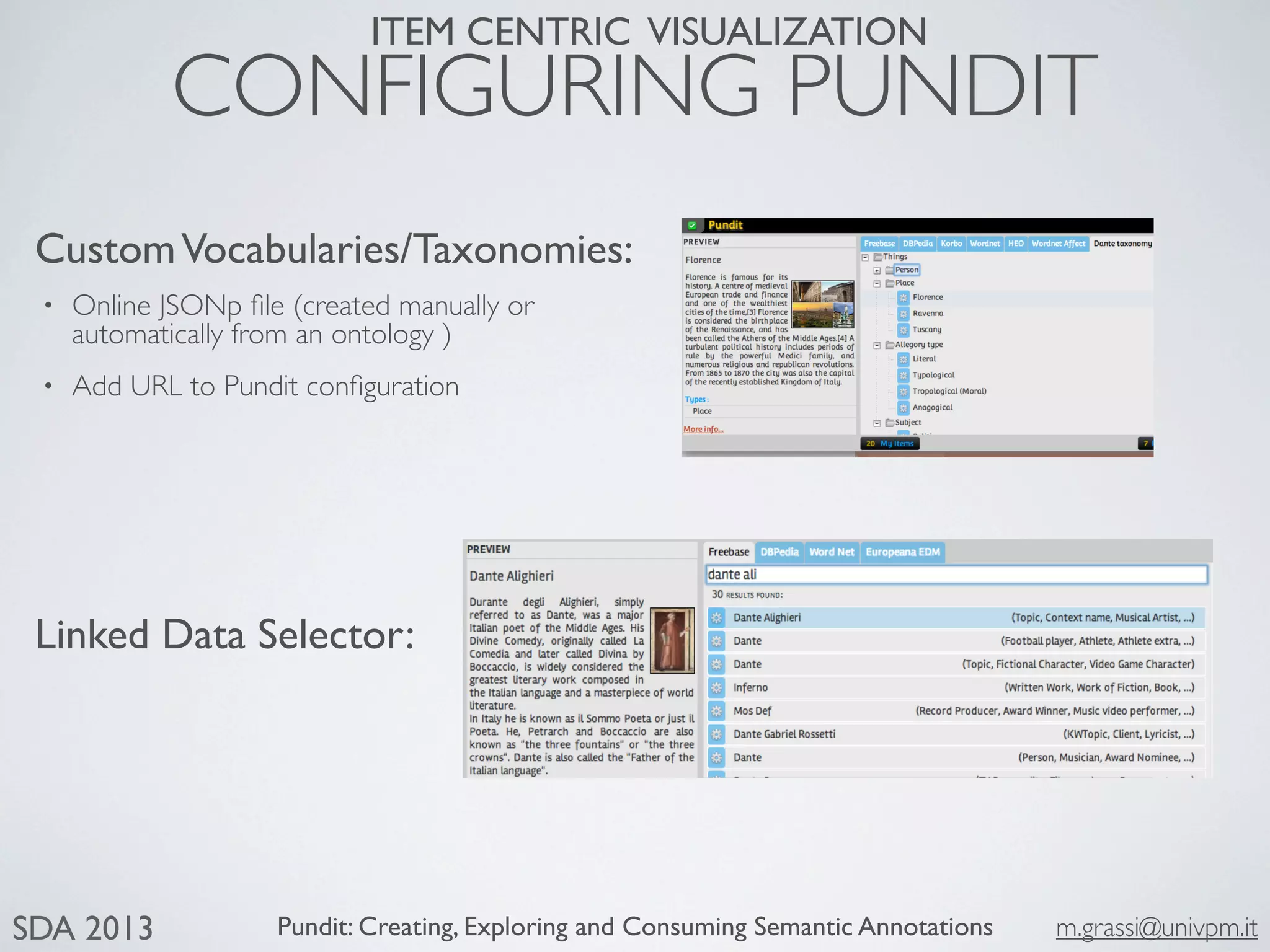 Pundit: Creating, Exploring and Consuming Semantic Annotations m.grassi@univpm.itSDA 2013
CONFIGURING PUNDIT
ITEM CENTRIC VISUALIZATION
CustomVocabularies/Taxonomies:
• Online JSONp ﬁle (created manually or
automatically from an ontology )
• Add URL to Pundit conﬁguration
Linked Data Selector:
 
