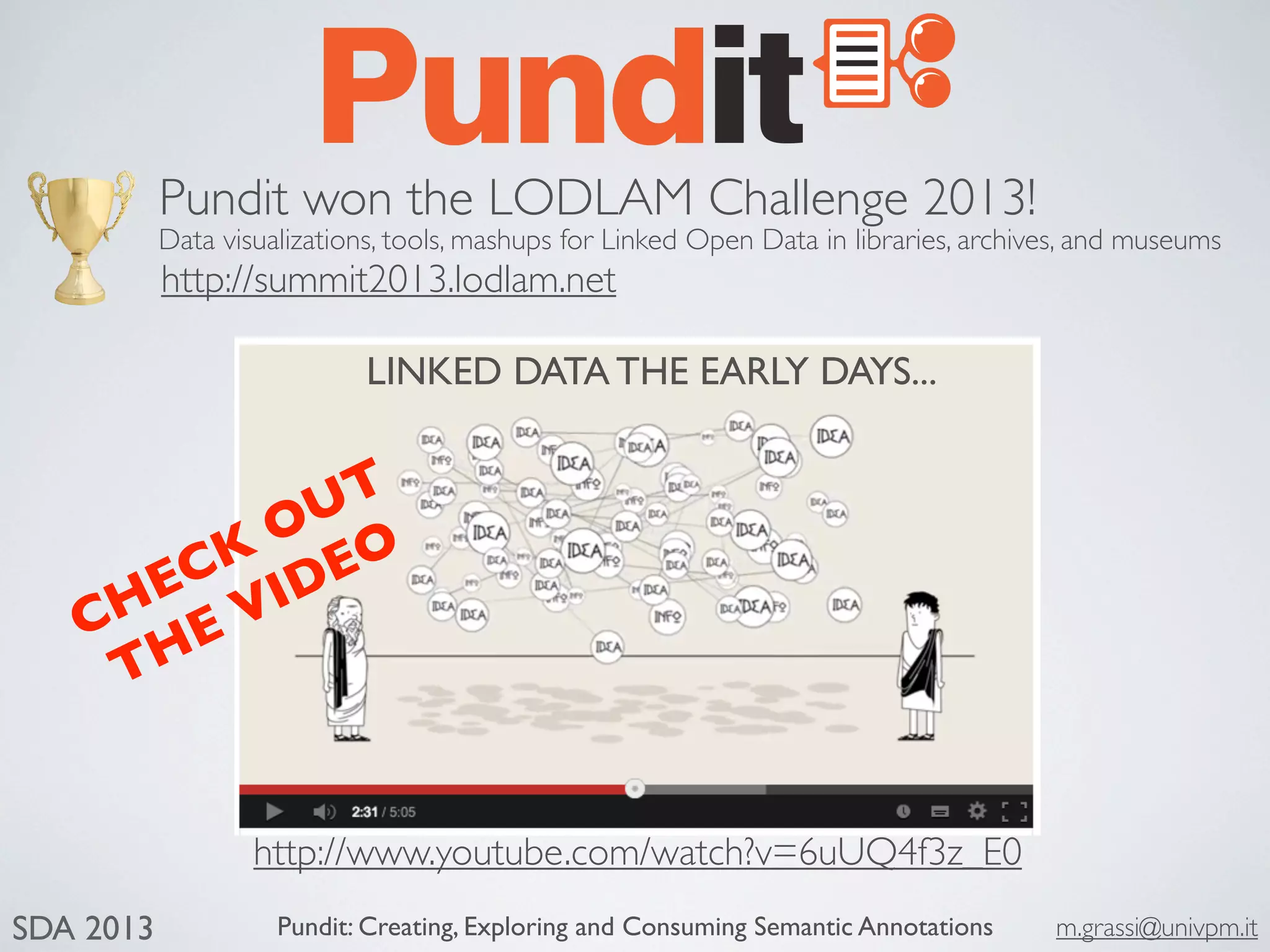 Pundit: Creating, Exploring and Consuming Semantic Annotations m.grassi@univpm.itSDA 2013
Pundit won the LODLAM Challenge 2013!
http://summit2013.lodlam.net
Data visualizations, tools, mashups for Linked Open Data in libraries, archives, and museums
http://www.youtube.com/watch?v=6uUQ4f3z_E0
LINKED DATA THE EARLY DAYS...
CHECK OUT
THE VIDEO
 