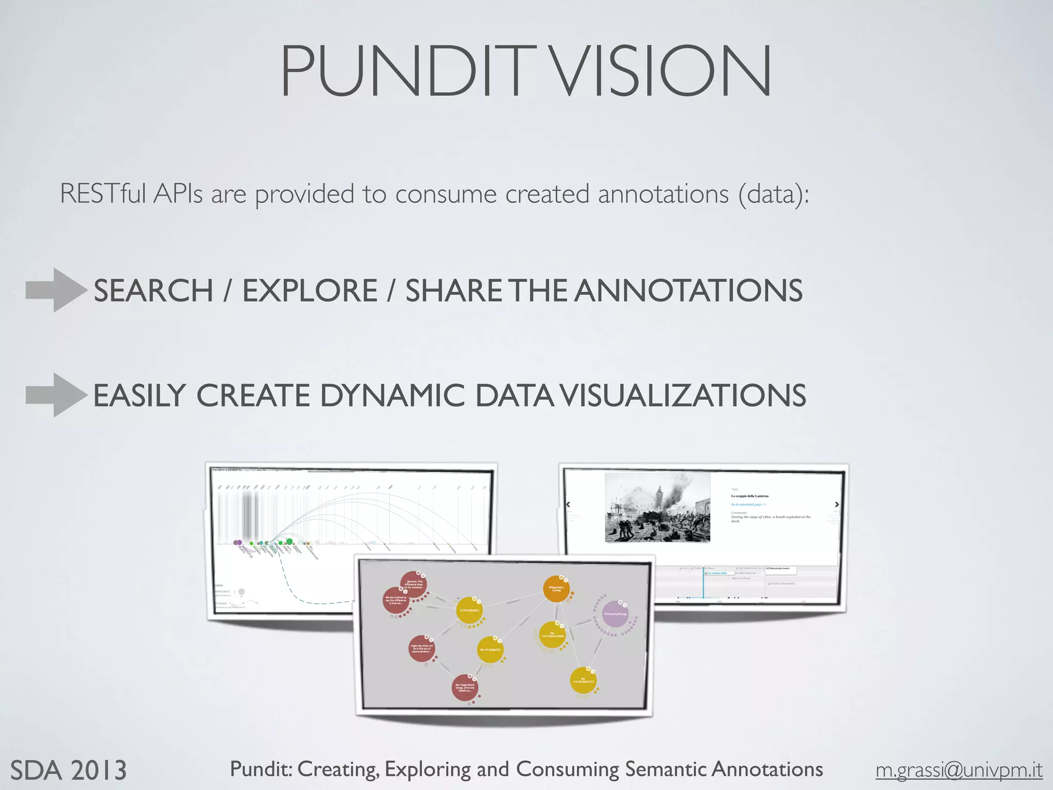 Pundit: Creating, Exploring and Consuming Semantic Annotations m.grassi@univpm.itSDA 2013
PUNDITVISION
EASILY CREATE DYNAMIC DATAVISUALIZATIONS
SEARCH / EXPLORE / SHARE THE ANNOTATIONS
RESTful APIs are provided to consume created annotations (data):
 