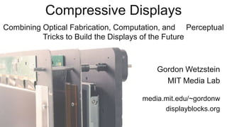 Compressive Displays
Combining Optical Fabrication, Computation, and Perceptual
Tricks to Build the Displays of the Future

Gordon Wetzstein
MIT Media Lab
media.mit.edu/~gordonw
displayblocks.org

 
