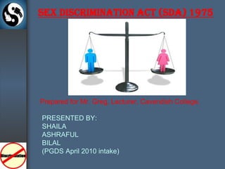 SEX DISCRIMINATION ACT (SDA) 1975 Prepared for Mr. Greg, Lecturer, Cavendish College. PRESENTED BY:        SHAILA        ASHRAFUL BILAL       (PGDS April 2010 intake) 
