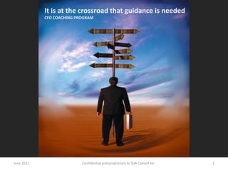 It is at the crossroad that guidance is needed CFO COACHING PROGRAM June 2011 1 Confidential and proprietary to SDA Conseil Inc 