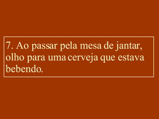 7. Ao passar pela mesa de jantar, olho para uma cerveja que estava bebendo. 