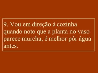 9. Vou em direção à cozinha quando noto que a planta no vaso parece murcha, é melhor pôr água antes. 