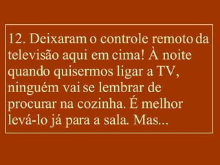 12. Deixaram o controle remoto da televisão aqui em cima! À noite quando quisermos ligar a TV, ninguém vai se lembrar de procurar na cozinha. É melhor levá-lo já para a sala. Mas... 