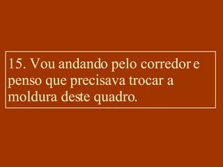 15. Vou andando pelo corredor e penso que precisava trocar a moldura deste quadro. 