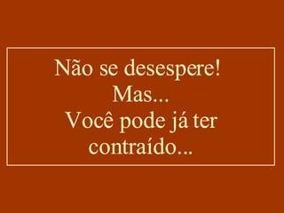 Não se desespere!  Mas... Você pode já ter contraído... 