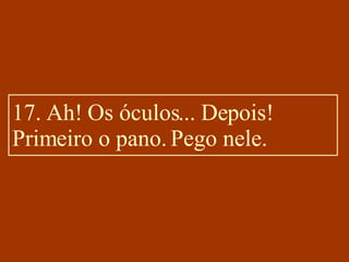 17. Ah! Os óculos... Depois! Primeiro o pano. Pego nele. 