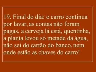 19. Final do dia: o carro continua por lavar, as contas não foram pagas, a cerveja lá está, quentinha, a planta levou só metade da água, não sei do cartão do banco, nem onde estão as chaves do carro! 