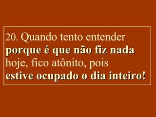 20.  Quando tento entender  porque é que não fiz nada   hoje, fico atônito, pois estive ocupado o dia inteiro! 