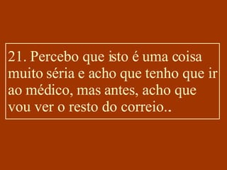 21. Percebo que isto é uma coisa muito séria e acho que tenho que ir ao médico, mas antes, acho que vou ver o resto do correio... 