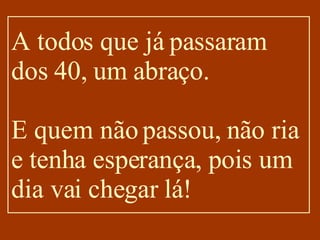 A todos que já passaram dos 40, um abraço.   E quem não passou, não ria e tenha esperança, pois um dia vai chegar lá! 