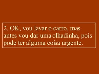 2. OK, vou lavar o carro, mas antes vou dar uma olhadinha, pois pode ter alguma coisa urgente. 