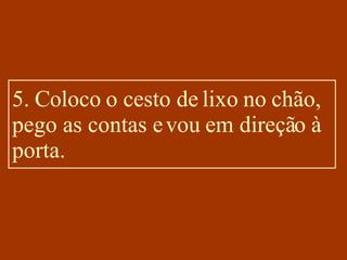 5. Coloco o cesto de lixo no chão, pego as contas e vou em direção à porta. 