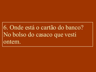 6. Onde está o cartão do banco? No bolso do casaco que vesti ontem. 