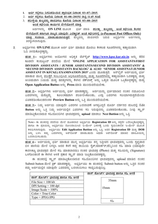 2
1. Cfð ¸À°è¸À®Ä ¤UÀ¢¥Àr¹gÀÄªÀ ¥ÁægÀA©üPÀ ¢£ÁAPÀ: 03-07-2015.
2. Cfð ¸À°è¸À®Ä PÉÆ£ÉAiÀÄ ¢£ÁAPÀ: 01-08-2015gÀ gÁwæ 11.45 UÀAmÉ.
3. ¥ÀjÃPÉëAiÀÄ ±ÀÄ®ÌªÀ£ÀÄß ¥ÁªÀw¸À®Ä PÉÆ£ÉAiÀÄ ¢£ÁAPÀ: 03-08-2015
CAZÉ PÀbÉÃjAiÀÄ PÁAiÀÄðzÀ ªÉÃ¼ÉAiÉÆ¼ÀUÉ ªÀiÁvÀæ.
CfðUÀ¼À£ÀÄß ON LINE ªÀÄÆ®PÀ ¨sÀwð ªÀiÁr ¥ÀjÃPÁë ±ÀÄ®ÌªÀ£ÀÄß CAZÉ PÀbÉÃjAiÀÄ PÉ®¸ÀzÀ
ªÉÃ¼ÉAiÉÆ¼ÀUÉ PÀ£ÁðlPÀ gÁdåzÀ AiÀiÁªÀÅzÉÃ J¯ÉPÁÖç¤Pï CAZÉ PÀbÉÃjUÀ¼À°è (e-Payment Post Offices Only)
ªÀiÁvÀæ ¸ÀAzÁAiÀÄ ªÀiÁqÀ§ºÀÄzÁVgÀÄvÀÛzÉ. ±ÀÄ®ÌªÀ£ÀÄß ¥ÁªÀw¸ÀzÉÃ EgÀÄªÀ C¨sÀåyðUÀ¼À CfðUÀ¼À£ÀÄß
wgÀ¸ÀÌj¸À¯ÁUÀÄªÀÅzÀÄ.
2. C¨sÀåyðUÀ¼ÀÄ ON LINE ªÀÄÆ®PÀ Cfð ¨sÀwð ªÀiÁqÀÄªÀ ªÉÆzÀ®Ä PÉ¼ÀPÀAqÀ ¸ÀÆZÀ£ÉUÀ¼À£ÀÄß PÀqÁØAiÀÄªÁV
N¢ w½zÀÄPÉÆ¼ÀîvÀPÀÌzÀÄÝ.
ºÀAvÀ 1:- C¨sÀåyðUÀ¼ÀÄ DAiÉÆÃUÀzÀ C¢üPÀÈvÀ ªÉ¨ï¸ÉÊmï http://www.kpsc.kar.nic.in C£ÀÄß vÉgÉzÀ
PÀÆqÀ¯ÉÃ PÀA¥ÀÆålgï ¥ÀgÀzÉAiÀÄ ªÉÄÃ¯É ‘ONLINE APPLICATION FOR ASSISTANTS/FIRST
DIVISION ASSISTANTS / JUNIOR ASSISTANTS/SECOND DIVISION ASSISTANTS’ &
‘SECOND DIVISION ASSISTANTS BACKLOG’ & ALSO ‘SENIOR ASSISTNAT/JUNIOR
ASSISTANT IN KFCS(L) EXAMINATION 2015’ JAzÀÄ ªÀÄÆqÀÄvÀÛzÉ. D£ï¯ÉÊ£ï CfðAiÀÄ£ÀÄß ¨sÀwð
ªÀiÁqÀÄªÀ ªÀÄÄ£Àß ¥ÀjÃPÉëUÉ ¸ÀA§A¢ü¹zÀ C¢ü¸ÀÆZÀ£ÉAiÀÄ£ÀÄß ªÀÄvÀÄÛ ¸ÀÆZÀ£ÉUÀ¼À£ÀÄß PÀqÁØAiÀÄªÁV NzÀvÀPÀÌzÀÄÝ ªÀÄvÀÄÛ
CAwªÀÄªÁV ¤AiÀÄªÀÄ ªÀÄvÀÄÛ µÀgÀvÀÄÛUÀ¼À£ÀÄß PÉ¼ÀV£À ZÉPï¨ÁPïì C£ÀÄß MvÀÄÛªÀ ªÀÄÆ®PÀ M¦àPÉÆ¼ÀîvÀPÀÌzÀÄÝ ªÀÄvÀÄÛ
Open Application Button C£ÀÄß Press ªÀiÁr ªÀÄÄAzÀÄªÀgÉAiÀÄ¨ÉÃPÀÄ.
ºÀAvÀ 2:- C¨sÀåyðUÀ¼ÀÄ CfðAiÀÄ£ÀÄß ¨sÀwð ªÀiÁqÀvÀPÀÌzÀÄÝ. CfðAiÀÄ£ÀÄß ¨sÀwðªÀiÁrzÀ £ÀAvÀgÀ £ÀªÀÄÆ¢¹zÀ
«ªÀgÀUÀ¼À£ÀÄß ªÀÄvÉÆÛªÉÄä PÀÆ®APÀµÀªÁV ¥Àj²Ã°¹PÉÆAqÀÄ, J¯Áè «ªÀgÀUÀ¼ÀÄ ¸ÀjAiÀiÁVgÀÄvÀÛªÉAiÉÄAzÀÄ
RavÀ¥Àr¹PÉÆAqÀ£ÀAvÀgÀ Preview Button C£ÀÄß MwÛ ªÀÄÄAzÀÄªÀgÉAiÀÄ¨ÉÃPÀÄ.
ºÀAvÀ 3:- ¤ªÀÄä CfðAiÀÄ AiÀiÁªÀÅzÉÃ «ªÀgÀUÀ¼À §zÀ¯ÁªÀuÉ CUÀvÀå«zÀÝgÉ ¥ÀÆªÀð zÀ±Àð£ÀzÀ ¥ÀÄlzÀ°è Edit
Button C£ÀÄß MwÛ ¤ªÀÄä CfðAiÀÄ°è£À «ªÀgÀUÀ¼ÀÄ ¸Àj EgÀÄªÀÅzÀ£ÀÄß RavÀ¥Àr¹PÉÆAqÀÄ, ¤ÃªÀÅ ¸ÁÌöå£ï
ªÀiÁrlÄÖPÉÆArgÀÄªÀ ¸À»AiÉÆA¢V£À ¨sÁªÀavÀæªÀ£ÀÄß upload ªÀiÁqÀ®Ä Next Buttion C£ÀÄß MwÛ.
ºÀAvÀ 4:- CfðAiÀÄ£ÀÄß ¨sÀwð ªÀiÁqÀÄªÀ ªÀÄÄ£Àß C¨sÀåyðAiÀÄÄ vÀ£Àß EwÛÃa£À ¨sÁªÀavÀæªÀ£ÀÄß MAzÀÄ ¸ÀéZÀÒªÁzÀ
©½ ºÁ¼ÉAiÀÄ ªÉÄÃ¯É ®UÀwÛ¹ CzÀgÀ PÉ¼ÀUÉ PÀ¥ÀÄà ±Á¬ÄAiÀÄ ¸ÉÌZï/ªÀiÁPÀðgï/¥É¤ß¤AzÀ ¸À» ªÀiÁr (AiÀiÁªÀÅzÉÃ
PÁgÀtPÀÆÌ ¨sÁªÀavÀæzÀ ªÉÄÃ¯É ¸À» ªÀiÁqÀ¨ÁgÀzÀÄ) £ÀAvÀgÀ ¨sÁªÀavÀæ (Photo) ªÀÄvÀÄÛ ¸À»AiÀÄ£ÀÄß (Signature)
M¼ÀUÉÆAqÀAvÉ F PÉ¼ÀV£À C¼ÀvÉ ¥ÀæPÁgÀ ¸ÁÌöå£ï ªÀiÁr ElÄÖPÉÆArgÀvÀPÀÌzÀÄÝ.
F ºÀAvÀzÀ°è ¸ÁÌöå£ï ªÀiÁrlÄÖPÉÆArgÀÄªÀ ¸À»AiÉÆA¢V£À ¨sÁªÀavÀæªÀ£ÀÄß upload ªÀiÁrzÀ £ÀAvÀgÀ
Submit button ªÉÄÃ¯É QèPï ªÀiÁqÀvÀPÀÌzÀÄÝ. C¨sÀåyðAiÀÄÄ F ºÀAvÀzÀ°è Submit button C£ÀÄß MwÛzÀ £ÀAvÀgÀ
vÀªÀÄä CfðAiÀÄ°è£À AiÀiÁªÀÅzÉÃ «ªÀgÀªÀ£ÀÄß §zÀ¯Á¬Ä¸À®Ä ¸ÁzsÀå«gÀÄªÀÅ¢®è.
¥Á¸ï ¥ÉÆÃmïð ¨sÁªÀavÀæ ºÁUÀÆ ¸À» C¼ÀvÉ
File Size < 100 kb
DPI Setting = 100 dpl
Image Scale = 100%
Color = True Color
Type = JPEG/JPG
¥Á¸ï ¥ÉÆÃmïð ¨sÁªÀavÀæ ºÁUÀÆ ¸À» C¼ÀvÉ
Note:- F ºÀAvÀzÀ°è ¥ÀgÀzÉAiÀÄ ªÉÄÃ¯É ªÀÄÆqÀ¯ÁzÀ C¨sÀåyðAiÀÄ Registration ID C£ÀÄß vÀ¥ÀàzÉÃ §gÉ¢lÄÖPÉÆ¼ÀîvÀPÀÌzÀÄÝ
ºÁUÀÆ F ¥ÀæwAiÀÄ£ÀÄß C¨sÀåyðAiÀÄÄ £ÉÆÃAzÁ¬Ä¹zÀ E-ªÉÄÃ¯ï «¼Á¸ÀPÉÌ MAzÀÄ ¸ÀéAiÀÄAZÁ°vÀ E-ªÉÄÃ¯ï ªÀÄÆ®PÀ
PÀ¼ÀÄ»¸À¯ÁUÀÄªÀÅzÀÄ. C¨sÀåyðAiÀÄÄ Edit Application Buttion C£ÀÄß MwÛ, CªÀgÀ Registration ID ªÀÄvÀÄÛ DOB
C£ÀÄß §¼À¹ vÀªÀÄä «ªÀgÀUÀ¼À£ÀÄß C¥ï¯ÉÆÃqï ªÀiÁqÀ§ºÀÄzÀÄ CxÀªÁ C¥ï¯ÉÆÃqï ªÀiÁrzÀ ªÀiÁ»wAiÀÄ£ÀÄß
§zÀ¯Á¬Ä¸À§ºÀÄzÀÄ.
35mm
45mm
¸À»
 