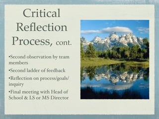 Critical
  Reﬂection
 Process, cont.
•Second observation by team
members
•Second ladder of feedback
•Reﬂection on process/goals/
inquiry
•Final meeting with Head of
School & LS or MS Director
 