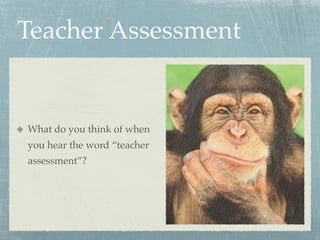 Teacher Assessment


What do you think of when
you hear the word “teacher
assessment”?
 
