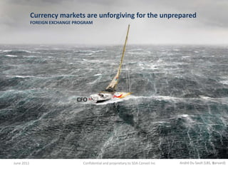 June 2011 Currency markets are unforgiving for the unprepared FOREIGN EXCHANGE PROGRAM CFO André Du Sault (LBS, Harvard) Confidential and proprietary to SDA Conseil Inc 1 