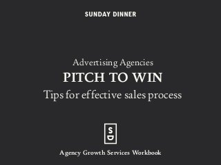 Advertising Agencies
PITCH TO WIN 
Tips for effective sales process
Agency Growth Services Workbook
 