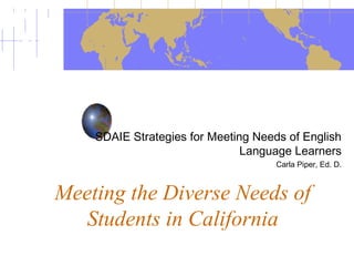 Meeting the Diverse Needs of
Students in California
SDAIE Strategies for Meeting Needs of English
Language Learners
Carla Piper, Ed. D.
 