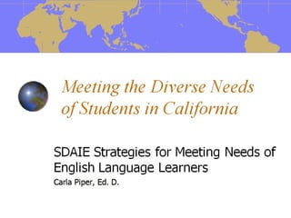 Meeting the Diverse Needs of Students in California SDAIE Strategies for Meeting Needs of English Language Learners Carla Piper, Ed. D. 