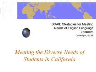 Meeting the Diverse Needs of
Students in California
SDAIE Strategies for Meeting
Needs of English Language
Learners
Carla Piper, Ed. D.
 
