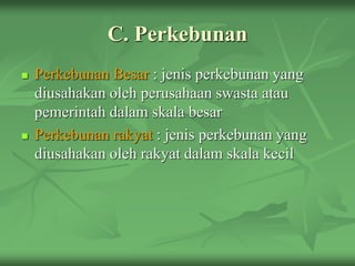 C. Perkebunan
 Perkebunan Besar : jenis perkebunan yang
diusahakan oleh perusahaan swasta atau
pemerintah dalam skala besar
 Perkebunan rakyat : jenis perkebunan yang
diusahakan oleh rakyat dalam skala kecil
 