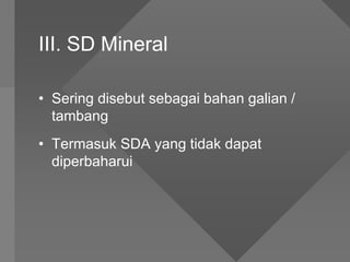 III. SD Mineral
• Sering disebut sebagai bahan galian /
tambang
• Termasuk SDA yang tidak dapat
diperbaharui
 