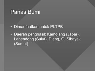 Panas Bumi
• Dimanfaatkan untuk PLTPB
• Daerah penghasil: Kamojang (Jabar),
Lahendong (Sulut), Dieng, G. Sibayak
(Sumut)
 