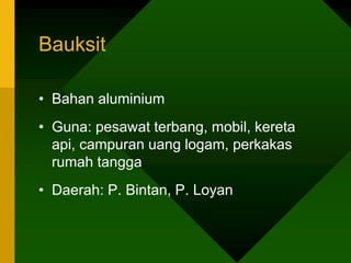 Bauksit
• Bahan aluminium
• Guna: pesawat terbang, mobil, kereta
api, campuran uang logam, perkakas
rumah tangga
• Daerah: P. Bintan, P. Loyan
 