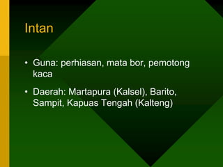 Intan
• Guna: perhiasan, mata bor, pemotong
kaca
• Daerah: Martapura (Kalsel), Barito,
Sampit, Kapuas Tengah (Kalteng)
 