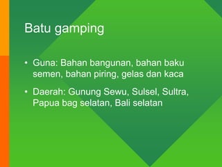 Batu gamping
• Guna: Bahan bangunan, bahan baku
semen, bahan piring, gelas dan kaca
• Daerah: Gunung Sewu, Sulsel, Sultra,
Papua bag selatan, Bali selatan
 