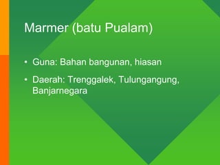 Marmer (batu Pualam)
• Guna: Bahan bangunan, hiasan
• Daerah: Trenggalek, Tulungangung,
Banjarnegara
 