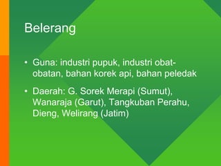 Belerang
• Guna: industri pupuk, industri obat-
obatan, bahan korek api, bahan peledak
• Daerah: G. Sorek Merapi (Sumut),
Wanaraja (Garut), Tangkuban Perahu,
Dieng, Welirang (Jatim)
 