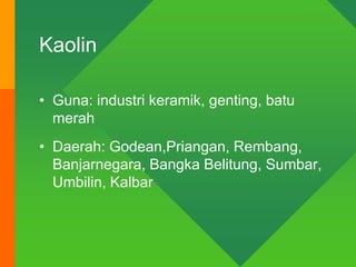 Kaolin
• Guna: industri keramik, genting, batu
merah
• Daerah: Godean,Priangan, Rembang,
Banjarnegara, Bangka Belitung, Sumbar,
Umbilin, Kalbar
 