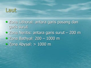 Laut
• Zona Lithoral: antara garis pasang dan
garis surut
• Zona Neritis: antara garis surut – 200 m
• Zona Bathyal: 200 – 1000 m
• Zona Abysal: > 1000 m
 