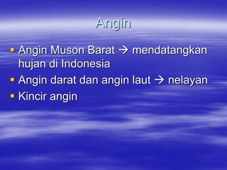 Angin
 Angin Muson Barat  mendatangkan
hujan di Indonesia
 Angin darat dan angin laut  nelayan
 Kincir angin
 