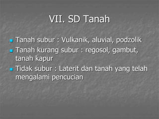 VII. SD Tanah
 Tanah subur : Vulkanik, aluvial, podzolik
 Tanah kurang subur : regosol, gambut,
tanah kapur
 Tidak subur : Laterit dan tanah yang telah
mengalami pencucian
 
