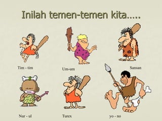 Inilah temen-temen kita…..
Tim - tim
yo - no
Nur - ul
Sansan
Um-um
Turex
 